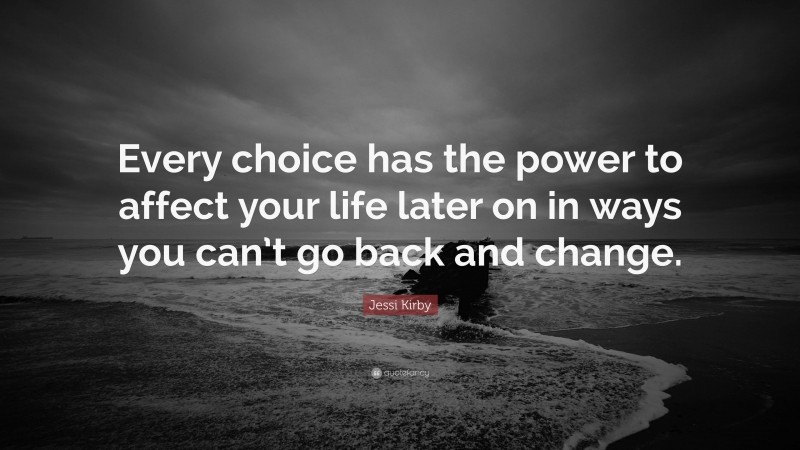 Jessi Kirby Quote: “Every choice has the power to affect your life later on in ways you can’t go back and change.”