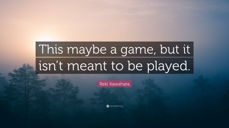 Reki Kawahara Quote: “This maybe a game, but it isn’t meant to be played.”