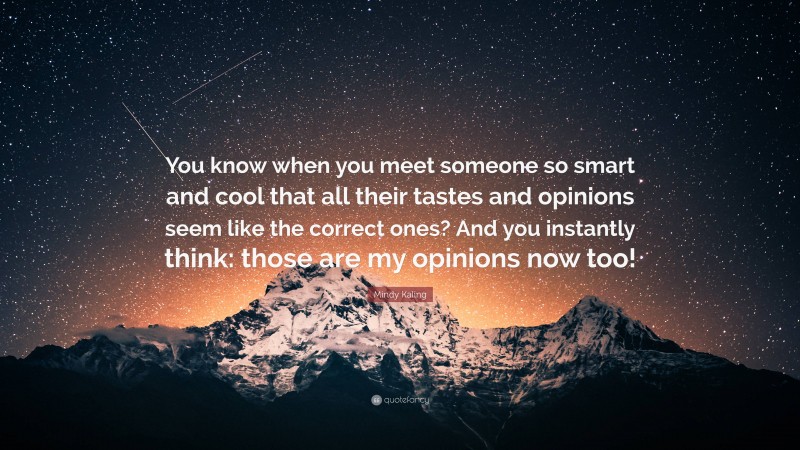 Mindy Kaling Quote: “You know when you meet someone so smart and cool that all their tastes and opinions seem like the correct ones? And you instantly think: those are my opinions now too!”