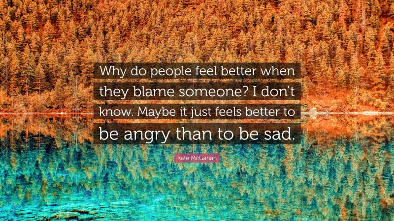 Kate McGahan Quote: “Why do people feel better when they blame someone? I don’t know. Maybe it just feels better to be angry than to be sad.”