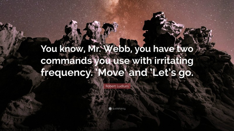 Robert Ludlum Quote: “You know, Mr. Webb, you have two commands you use with irritating frequency. ‘Move’ and ‘Let’s go.”