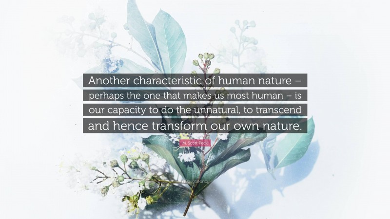 M. Scott Peck Quote: “Another characteristic of human nature – perhaps the one that makes us most human – is our capacity to do the unnatural, to transcend and hence transform our own nature.”
