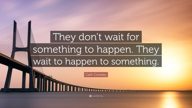 Cath Crowley Quote: “They don’t wait for something to happen. They wait to happen to something.”