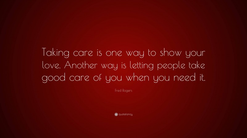 Fred Rogers Quote: “Taking care is one way to show your love. Another way is letting people take good care of you when you need it.”