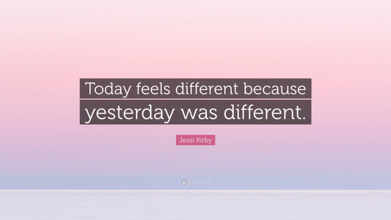 Jessi Kirby Quote: “Today feels different because yesterday was different.”