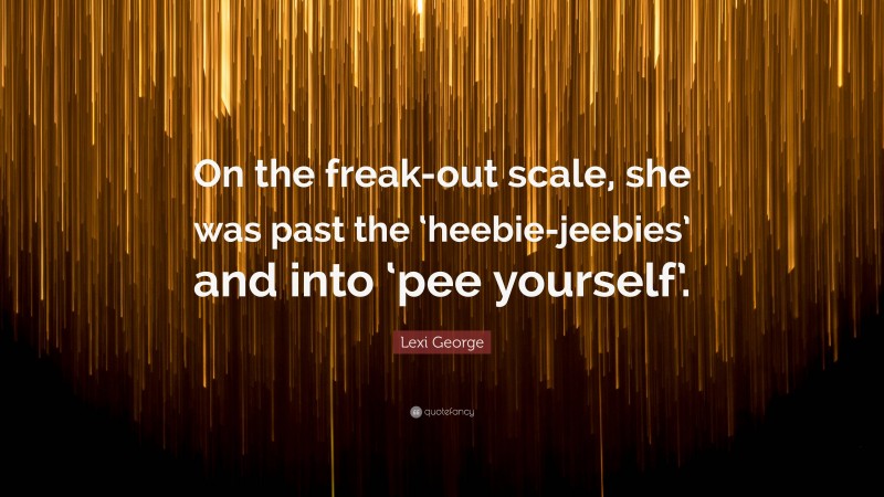 Lexi George Quote: “On the freak-out scale, she was past the ‘heebie-jeebies’ and into ‘pee yourself’.”