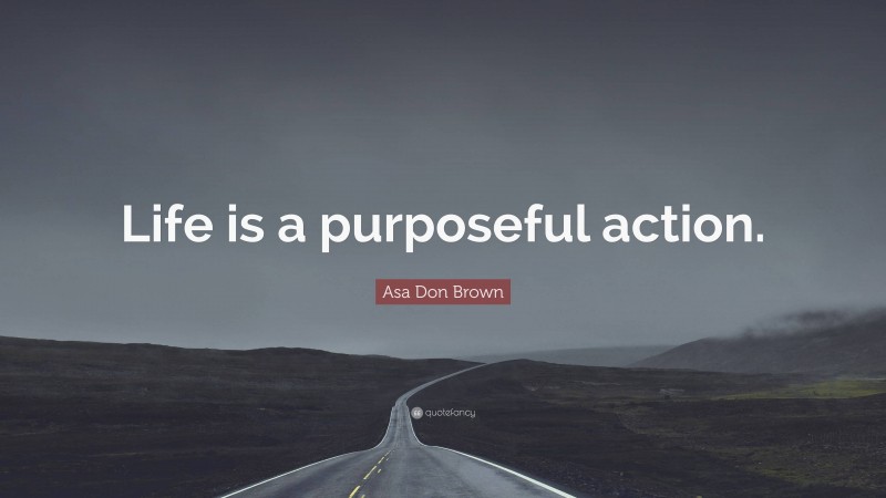 Asa Don Brown Quote: “Life is a purposeful action.”