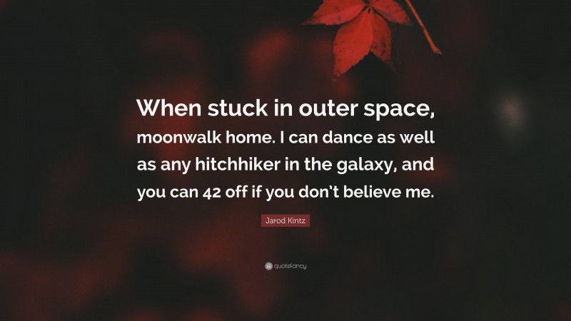 Jarod Kintz Quote: “When stuck in outer space, moonwalk home. I can dance as well as any hitchhiker in the galaxy, and you can 42 off if you don’t believe me.”