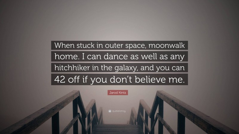 Jarod Kintz Quote: “When stuck in outer space, moonwalk home. I can dance as well as any hitchhiker in the galaxy, and you can 42 off if you don’t believe me.”