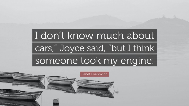 Janet Evanovich Quote: “I don’t know much about cars,” Joyce said, “but I think someone took my engine.”