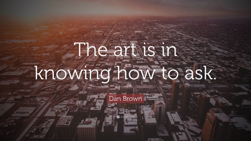 Dan Brown Quote: “The art is in knowing how to ask.”