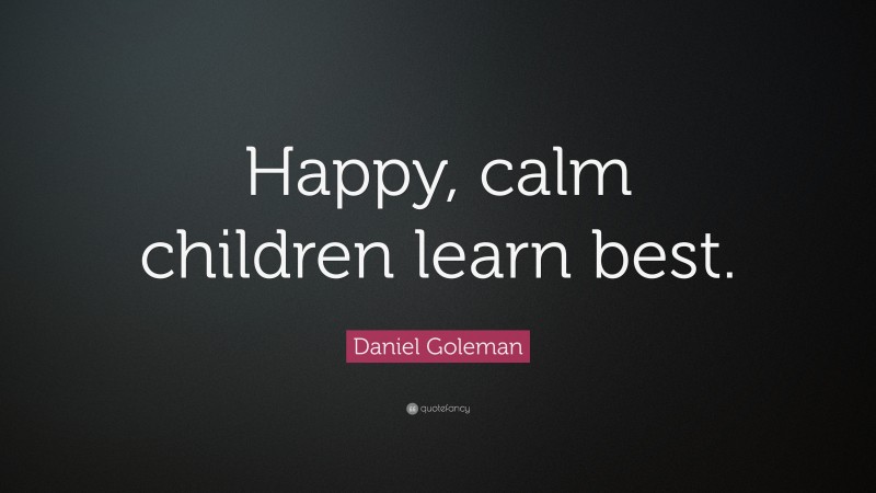 Daniel Goleman Quote: “Happy, calm children learn best.”