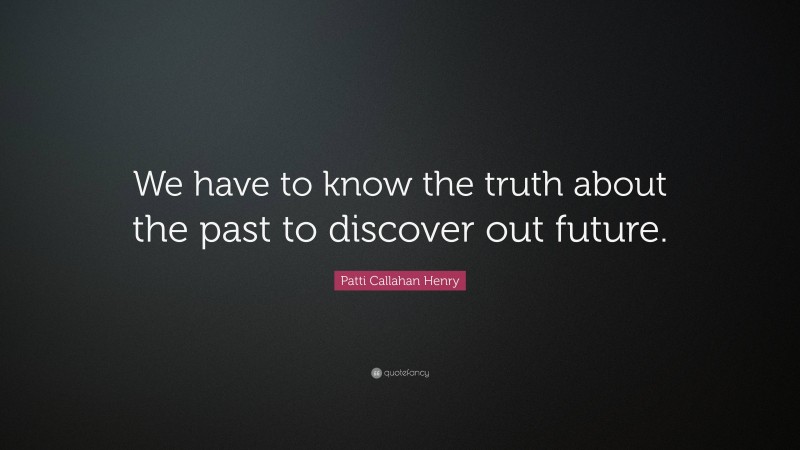 Patti Callahan Henry Quote: “We have to know the truth about the past to discover out future.”