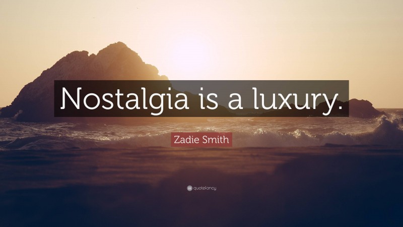 Zadie Smith Quote: “Nostalgia is a luxury.”