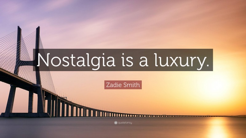 Zadie Smith Quote: “Nostalgia is a luxury.”