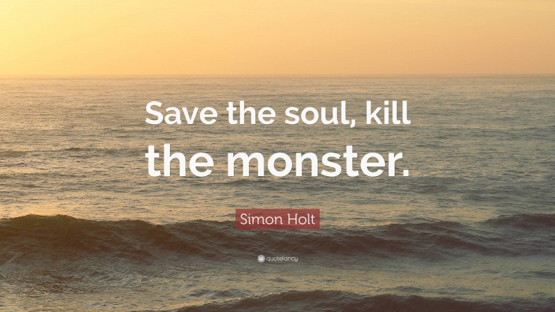 Simon Holt Quote: “Save the soul, kill the monster.”