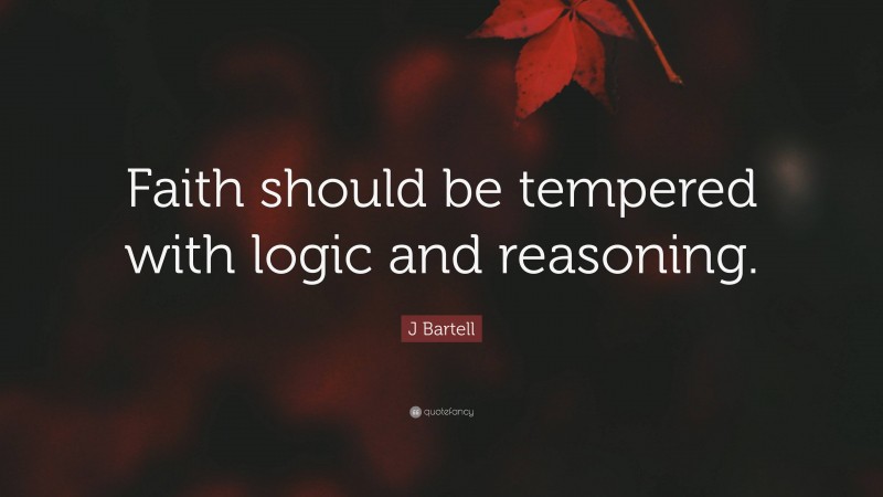 J Bartell Quote: “Faith should be tempered with logic and reasoning.”