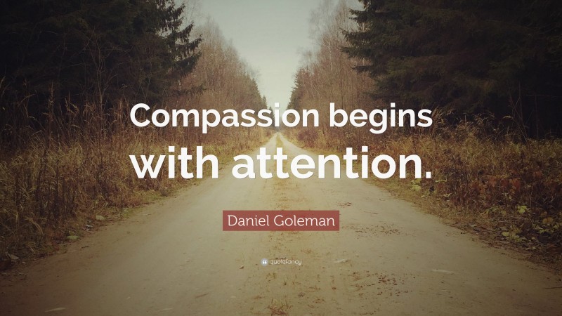 Daniel Goleman Quote: “Compassion begins with attention.”