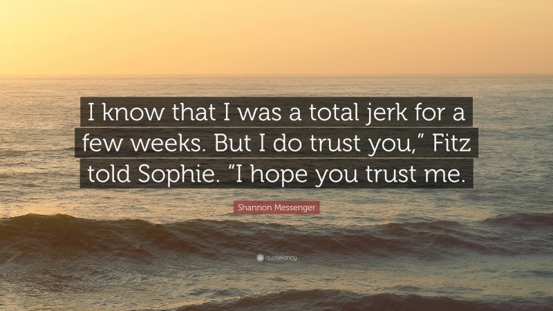 Shannon Messenger Quote: “I know that I was a total jerk for a few weeks. But I do trust you,” Fitz told Sophie. “I hope you trust me.”