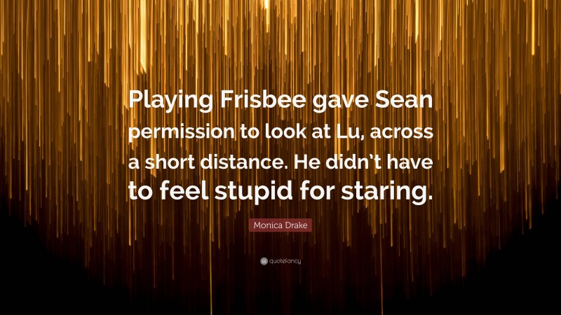 Monica Drake Quote: “Playing Frisbee gave Sean permission to look at Lu, across a short distance. He didn’t have to feel stupid for staring.”