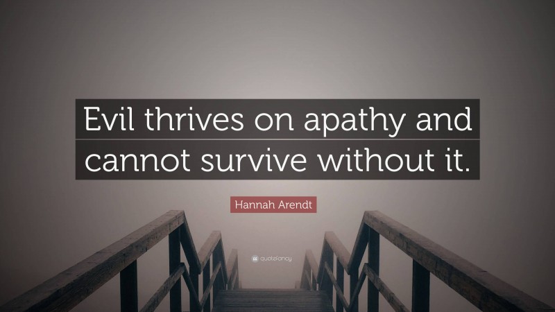 Hannah Arendt Quote: “Evil thrives on apathy and cannot survive without it.”