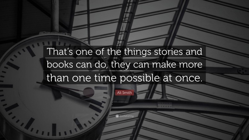 Ali Smith Quote: “That’s one of the things stories and books can do, they can make more than one time possible at once.”