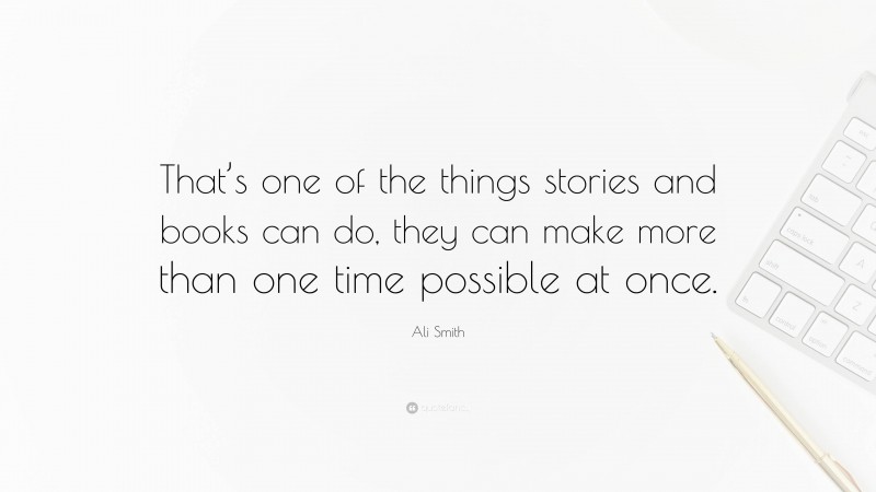 Ali Smith Quote: “That’s one of the things stories and books can do, they can make more than one time possible at once.”