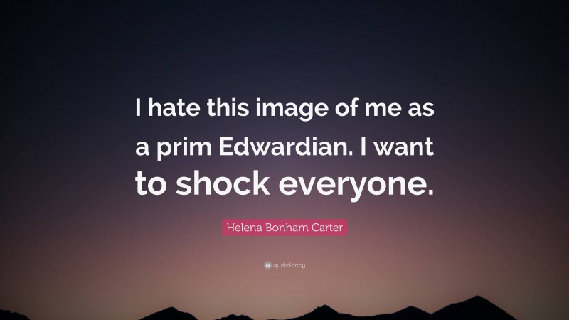 Helena Bonham Carter Quote: “I hate this image of me as a prim Edwardian. I want to shock everyone.”