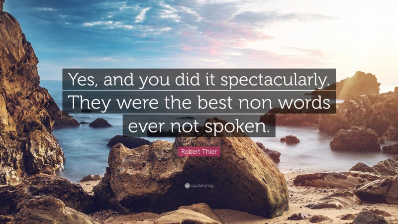 Robert Thier Quote: “Yes, and you did it spectacularly. They were the best non words ever not spoken.”