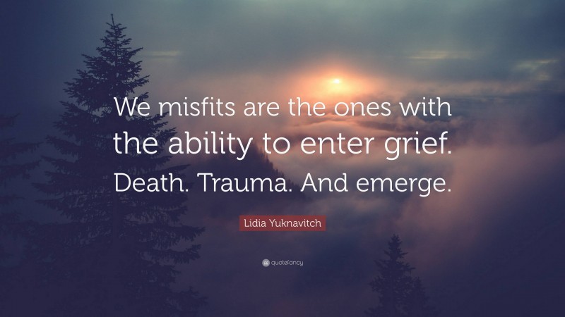 Lidia Yuknavitch Quote: “We misfits are the ones with the ability to enter grief. Death. Trauma. And emerge.”