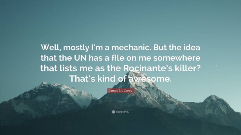 James S.A. Corey Quote: “Well, mostly I’m a mechanic. But the idea that the UN has a file on me somewhere that lists me as the Rocinante’s killer? That’s kind of awesome.”