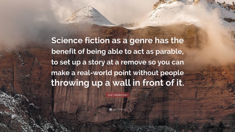 Joe Haldeman Quote: “Science fiction as a genre has the benefit of being able to act as parable, to set up a story at a remove so you can make a real-world point without people throwing up a wall in front of it.”