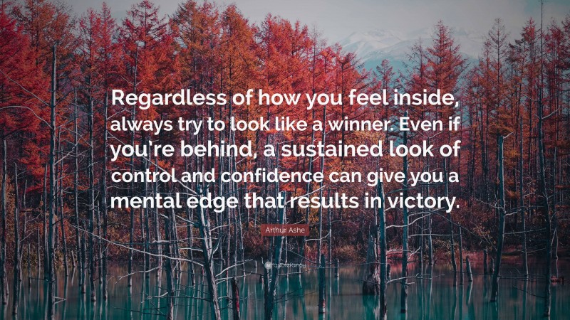 Arthur Ashe Quote: “Regardless of how you feel inside, always try to look like a winner. Even if you’re behind, a sustained look of control and confidence can give you a mental edge that results in victory.”