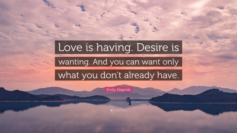 Emily Nagoski Quote: “Love is having. Desire is wanting. And you can want only what you don’t already have.”