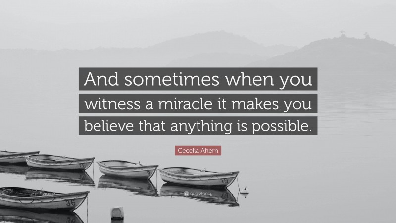 Cecelia Ahern Quote: “And sometimes when you witness a miracle it makes you believe that anything is possible.”