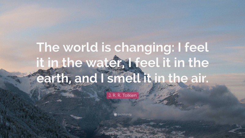 J. R. R. Tolkien Quote: “The world is changing: I feel it in the water, I feel it in the earth, and I smell it in the air.”
