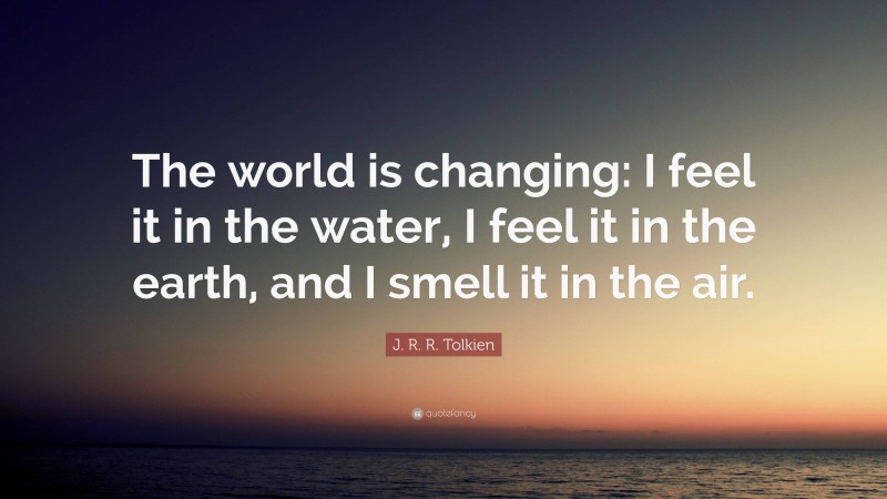 J. R. R. Tolkien Quote: “The world is changing: I feel it in the water, I feel it in the earth, and I smell it in the air.”