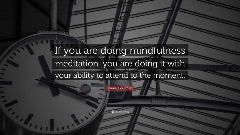 Daniel Goleman Quote: “If you are doing mindfulness meditation, you are doing it with your ability to attend to the moment.”