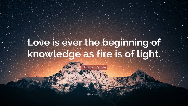 Thomas Carlyle Quote: “Love is ever the beginning of knowledge as fire is of light.”