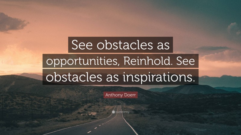Anthony Doerr Quote: “See obstacles as opportunities, Reinhold. See obstacles as inspirations.”