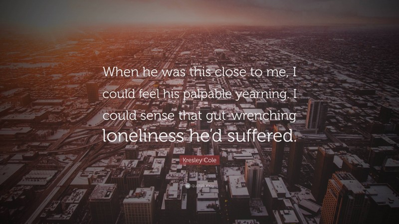 Kresley Cole Quote: “When he was this close to me, I could feel his palpable yearning. I could sense that gut-wrenching loneliness he’d suffered.”