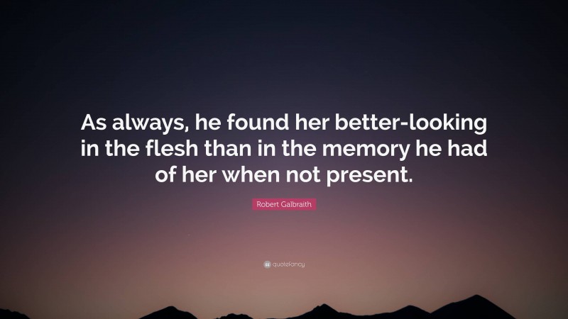 Robert Galbraith Quote: “As always, he found her better-looking in the flesh than in the memory he had of her when not present.”