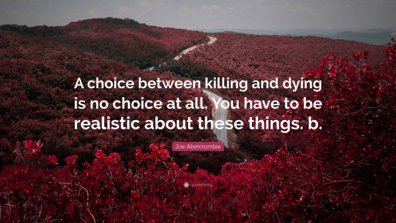 Joe Abercrombie Quote: “A choice between killing and dying is no choice at all. You have to be realistic about these things. b.”