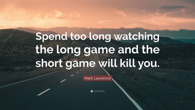 Mark Lawrence Quote: “Spend too long watching the long game and the short game will kill you.”