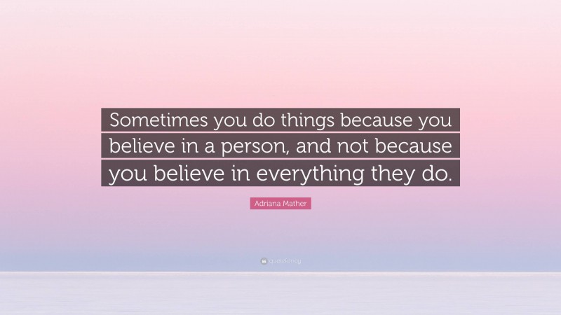 Adriana Mather Quote: “Sometimes you do things because you believe in a person, and not because you believe in everything they do.”