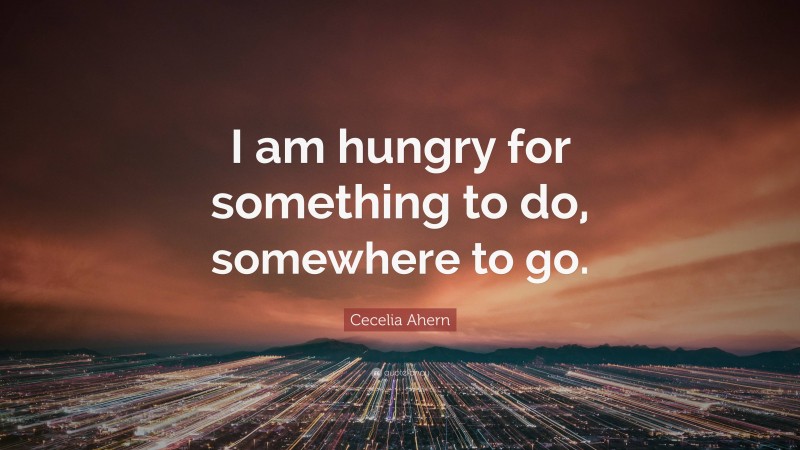 Cecelia Ahern Quote: “I am hungry for something to do, somewhere to go.”