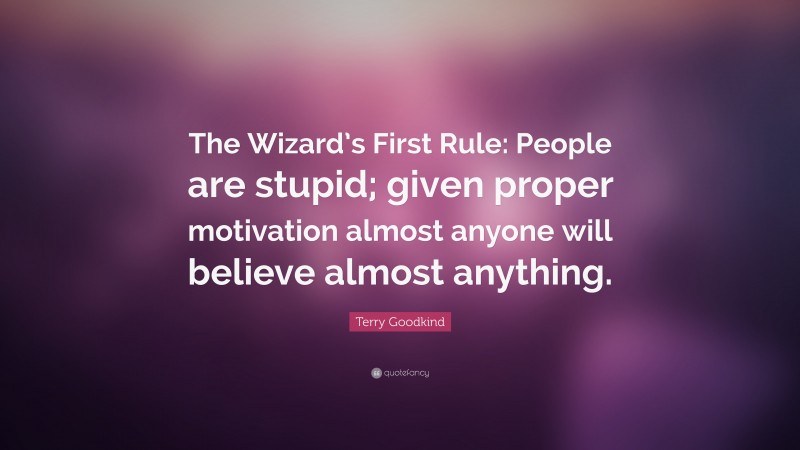 Terry Goodkind Quote: “The Wizard’s First Rule: People are stupid; given proper motivation almost anyone will believe almost anything.”