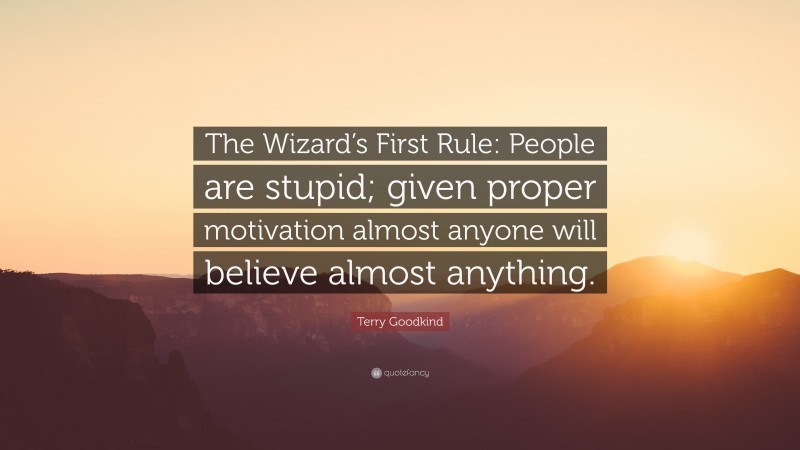 Terry Goodkind Quote: “The Wizard’s First Rule: People are stupid; given proper motivation almost anyone will believe almost anything.”