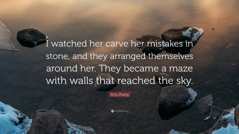 Amy Zhang Quote: “I watched her carve her mistakes in stone, and they arranged themselves around her. They became a maze with walls that reached the sky.”