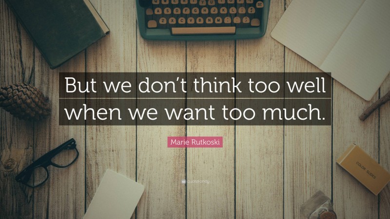Marie Rutkoski Quote: “But we don’t think too well when we want too much.”
